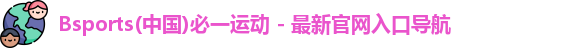Bsports(中国)必一运动 - 最新官网入口导航